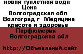 новая туалетная вода. › Цена ­ 3 000 - Волгоградская обл., Волгоград г. Медицина, красота и здоровье » Парфюмерия   . Волгоградская обл.